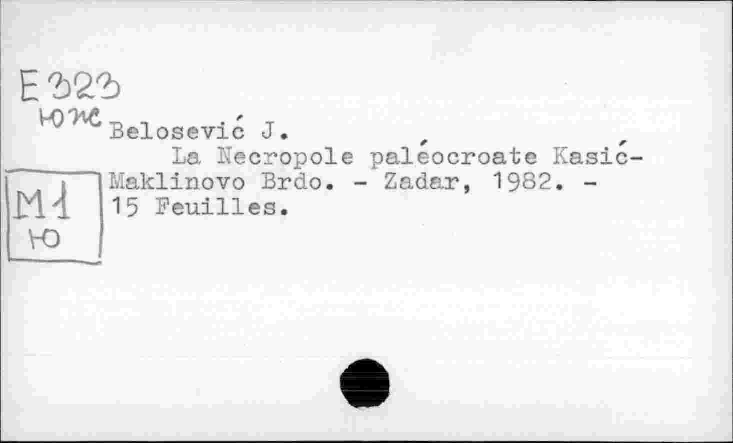 ﻿ЕЪ22>
mw
Ml ю
Belosevic J.
La Necropole paleocroate Kasic-Maklinovo Brdo. - Zadar, 1982. -15 Feuilles.